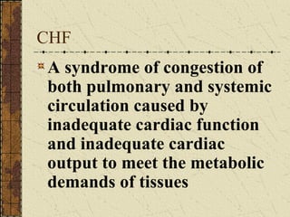 CHF A syndrome of congestion of both pulmonary and systemic circulation caused by inadequate cardiac function and inadequate cardiac output to meet the metabolic demands of tissues 