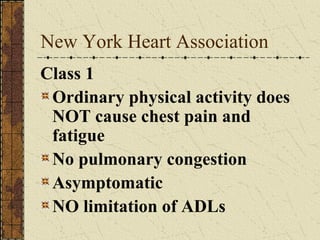 New York Heart Association Class 1 Ordinary physical activity does NOT cause chest pain and fatigue No pulmonary congestion Asymptomatic NO limitation of ADLs 
