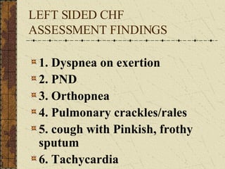 LEFT SIDED CHF ASSESSMENT FINDINGS 1. Dyspnea on exertion 2. PND 3. Orthopnea 4. Pulmonary crackles/rales 5. cough with Pinkish, frothy sputum 6. Tachycardia 