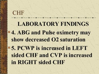CHF LABORATORY FINDINGS 4. ABG and Pulse oximetry may show decreased O2 saturation 5. PCWP is increased in LEFT sided CHF and CVP is increased in RIGHT sided CHF 