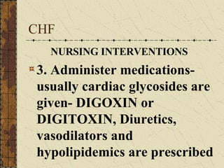 CHF NURSING INTERVENTIONS 3. Administer medications- usually cardiac glycosides are given- DIGOXIN or DIGITOXIN, Diuretics, vasodilators and hypolipidemics are prescribed 