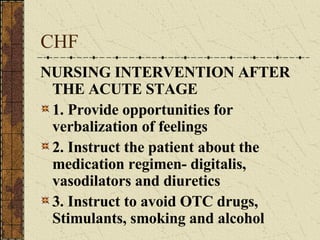 CHF NURSING INTERVENTION AFTER THE ACUTE STAGE 1. Provide opportunities for verbalization of feelings 2. Instruct the patient about the medication regimen- digitalis, vasodilators and diuretics 3. Instruct to avoid OTC drugs, Stimulants, smoking and alcohol 