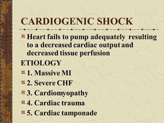 CARDIOGENIC SHOCK Heart fails to pump adequately  resulting to a decreased cardiac output and decreased tissue perfusion ETIOLOGY 1. Massive MI 2. Severe CHF 3. Cardiomyopathy 4. Cardiac trauma 5. Cardiac tamponade 