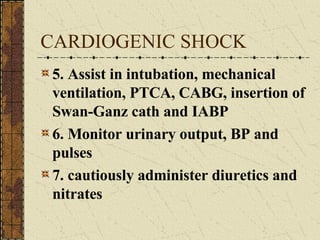 CARDIOGENIC SHOCK 5. Assist in intubation, mechanical ventilation, PTCA, CABG, insertion of Swan-Ganz cath and IABP 6. Monitor urinary output, BP and pulses 7. cautiously administer diuretics and nitrates 