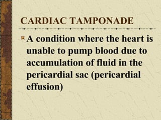 CARDIAC TAMPONADE A condition where the heart is unable to pump blood due to accumulation of fluid in the pericardial sac (pericardial effusion) 