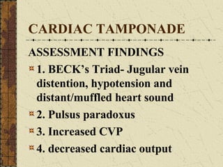 CARDIAC TAMPONADE ASSESSMENT FINDINGS 1. BECK’s Triad- Jugular vein distention, hypotension and distant/muffled heart sound 2. Pulsus paradoxus 3. Increased CVP 4. decreased cardiac output 