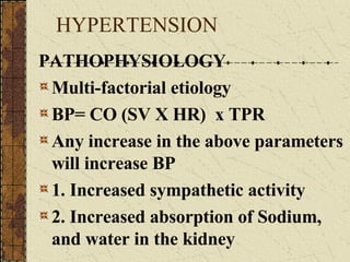 HYPERTENSION PATHOPHYSIOLOGY Multi-factorial etiology BP= CO (SV X HR)  x TPR Any increase in the above parameters will increase BP 1. Increased sympathetic activity 2. Increased absorption of Sodium, and water in the kidney 