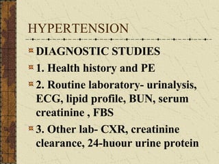 HYPERTENSION DIAGNOSTIC STUDIES 1. Health history and PE 2. Routine laboratory- urinalysis, ECG, lipid profile, BUN, serum creatinine , FBS 3. Other lab- CXR, creatinine clearance, 24-huour urine protein 