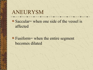 ANEURYSM Saccular= when one side of the vessel is affected  Fusiform= when the entire segment becomes dilated 