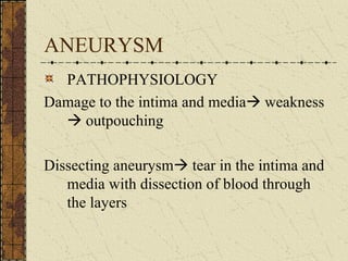 ANEURYSM PATHOPHYSIOLOGY Damage to the intima and media   weakness   outpouching Dissecting aneurysm   tear in the intima and media with dissection of blood through the layers 
