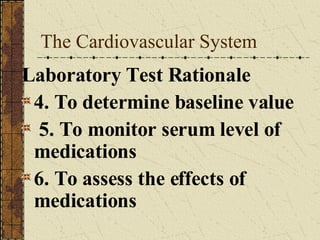 The Cardiovascular System Laboratory Test Rationale 4. To determine baseline value 5. To monitor serum level of medications 6. To assess the effects of medications 