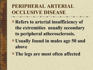 PERIPHERAL ARTERIAL OCCLUSIVE DISEASE Refers to arterial insufficiency of the extremities  usually secondary to peripheral atherosclerosis. Usually found in males age 50 and above The legs are most often affected 