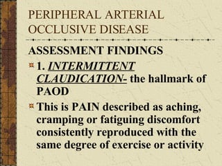 PERIPHERAL ARTERIAL OCCLUSIVE DISEASE ASSESSMENT FINDINGS 1.  INTERMITTENT CLAUDICATION-  the hallmark of PAOD This is PAIN described as aching, cramping or fatiguing discomfort consistently reproduced with the same degree of exercise or activity 