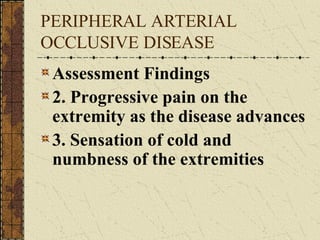 PERIPHERAL ARTERIAL OCCLUSIVE DISEASE Assessment Findings 2. Progressive pain on the extremity as the disease advances 3. Sensation of cold and numbness of the extremities 