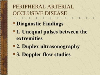 PERIPHERAL ARTERIAL OCCLUSIVE DISEASE Diagnostic Findings 1. Unequal pulses between the extremities 2. Duplex ultrasonography 3. Doppler flow studies 