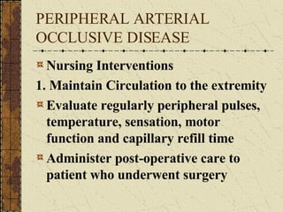 PERIPHERAL ARTERIAL OCCLUSIVE DISEASE Nursing Interventions 1. Maintain Circulation to the extremity Evaluate regularly peripheral pulses, temperature, sensation, motor function and capillary refill time Administer post-operative care to patient who underwent surgery 