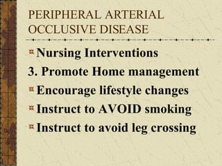 PERIPHERAL ARTERIAL OCCLUSIVE DISEASE Nursing Interventions 3. Promote Home management Encourage lifestyle changes Instruct to AVOID smoking Instruct to avoid leg crossing 