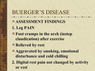 BUERGER’S DISEASE ASSESSMENT FINDINGS 1. Leg PAIN Foot cramps in the arch (instep claudication) after exercise Relieved by rest Aggravated by smoking, emotional disturbance and cold chilling 2. Digital rest pain not changed by activity or rest 