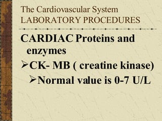 The Cardiovascular System LABORATORY PROCEDURES  CARDIAC Proteins and enzymes CK- MB ( creatine kinase) Normal value is 0-7 U/L 