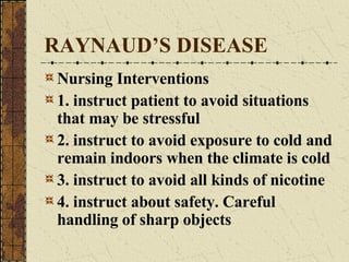 RAYNAUD’S DISEASE Nursing Interventions 1. instruct patient to avoid situations that may be stressful 2. instruct to avoid exposure to cold and remain indoors when the climate is cold 3. instruct to avoid all kinds of nicotine 4. instruct about safety. Careful handling of sharp objects 