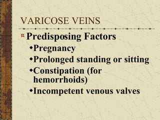 VARICOSE VEINS Predisposing Factors Pregnancy Prolonged standing or sitting Constipation (for hemorrhoids) Incompetent venous valves 