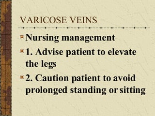 VARICOSE VEINS Nursing management 1. Advise patient to elevate the legs 2. Caution patient to avoid prolonged standing or sitting 