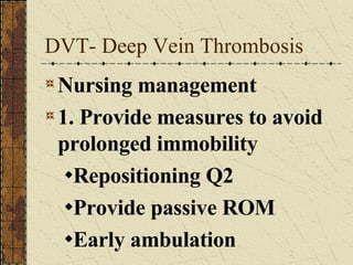 DVT- Deep Vein Thrombosis Nursing management 1. Provide measures to avoid prolonged immobility Repositioning Q2 Provide passive ROM Early ambulation 