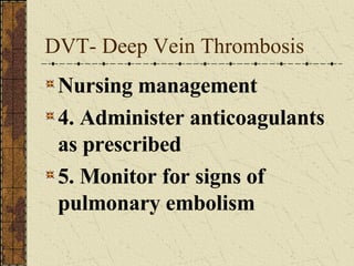 DVT- Deep Vein Thrombosis Nursing management 4. Administer anticoagulants as prescribed 5. Monitor for signs of pulmonary embolism 
