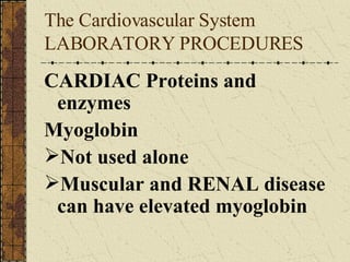 The Cardiovascular System LABORATORY PROCEDURES  CARDIAC Proteins and enzymes Myoglobin Not used alone Muscular and RENAL disease can have elevated myoglobin 