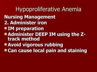 Hypoproliferative Anemia Nursing Management 2. Administer iron  IM preparation Administer DEEP IM using the Z-track method Avoid vigorous rubbing Can cause local pain and staining 