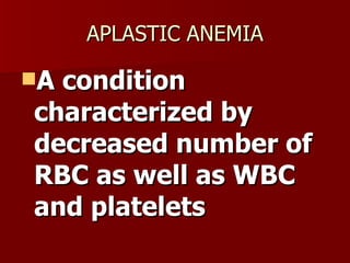 APLASTIC ANEMIA A condition characterized by decreased number of RBC as well as WBC and platelets 