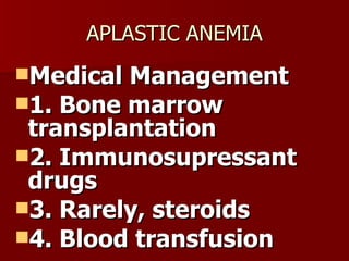 APLASTIC ANEMIA Medical Management 1. Bone marrow transplantation 2. Immunosupressant drugs 3. Rarely, steroids 4. Blood transfusion 