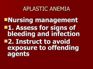 APLASTIC ANEMIA Nursing management 1. Assess for signs of bleeding and infection 2. Instruct to avoid exposure to offending agents 