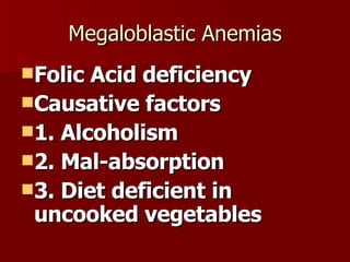 Megaloblastic Anemias Folic Acid deficiency Causative factors 1. Alcoholism 2. Mal-absorption 3. Diet deficient in uncooked vegetables 