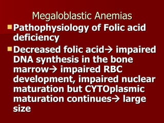 Megaloblastic Anemias Pathophysiology of Folic acid deficiency Decreased folic acid   impaired DNA synthesis in the bone marrow   impaired RBC development, impaired nuclear maturation but CYTOplasmic maturation continues   large size 