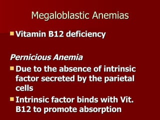 Megaloblastic Anemias Vitamin B12 deficiency Pernicious Anemia Due to the absence of intrinsic factor secreted by the parietal cells  Intrinsic factor binds with Vit. B12 to promote absorption 