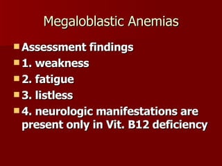 Megaloblastic Anemias Assessment findings 1. weakness 2. fatigue 3. listless 4. neurologic manifestations are present only in Vit. B12 deficiency 