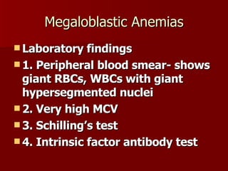 Megaloblastic Anemias Laboratory findings 1. Peripheral blood smear- shows giant RBCs, WBCs with giant hypersegmented nuclei 2. Very high MCV 3. Schilling’s test 4. Intrinsic factor antibody test 