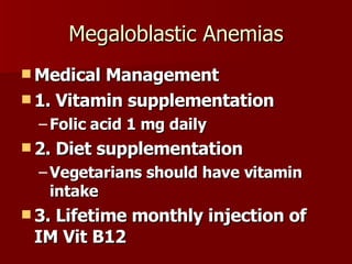 Megaloblastic Anemias Medical Management 1. Vitamin supplementation Folic acid 1 mg daily 2. Diet supplementation Vegetarians should have vitamin intake 3. Lifetime monthly injection of IM Vit B12 