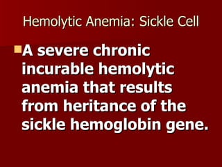 Hemolytic Anemia: Sickle Cell A severe chronic incurable hemolytic anemia that results from heritance of the sickle hemoglobin gene. 