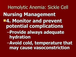 Hemolytic Anemia: Sickle Cell Nursing Management 4. Monitor and prevent potential complications Provide always adequate hydration Avoid cold, temperature that may cause vasoconstriction 