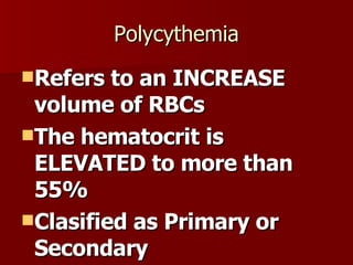 Polycythemia Refers to an INCREASE volume of RBCs The hematocrit is ELEVATED to more than 55% Clasified as Primary or Secondary 