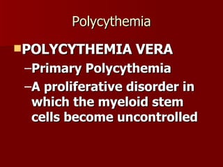 Polycythemia POLYCYTHEMIA VERA Primary Polycythemia A proliferative disorder in which the myeloid stem cells become uncontrolled  