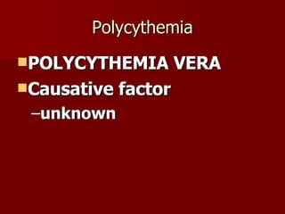 Polycythemia POLYCYTHEMIA VERA Causative factor unknown 