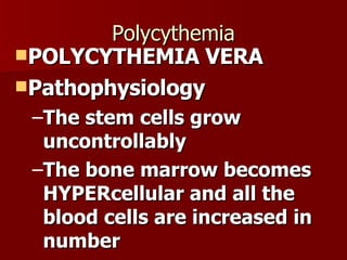 Polycythemia POLYCYTHEMIA VERA Pathophysiology The stem cells grow uncontrollably The bone marrow becomes HYPERcellular and all the blood cells are increased in number 
