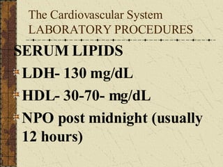 The Cardiovascular System LABORATORY PROCEDURES SERUM LIPIDS LDH- 130 mg/dL HDL- 30-70- mg/dL NPO post midnight (usually 12 hours) 