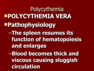 Polycythemia POLYCYTHEMIA VERA Pathophysiology The spleen resumes its function of hematopoiesis and enlarges Blood becomes thick and viscous causing sluggish circulation 