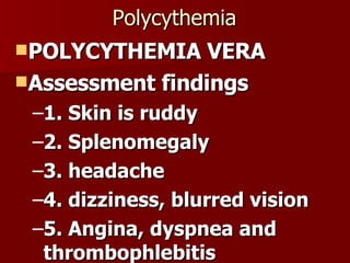 Polycythemia POLYCYTHEMIA VERA Assessment findings 1. Skin is ruddy 2. Splenomegaly 3. headache 4. dizziness, blurred vision 5. Angina, dyspnea and thrombophlebitis 