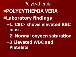 Polycythemia POLYCYTHEMIA VERA Laboratory findings 1. CBC- shows elevated RBC mass 2. Normal oxygen saturation 3 Elevated WBC and Platelets 