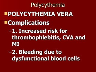 Polycythemia POLYCYTHEMIA VERA Complications 1. Increased risk for thrombophlebitis, CVA and MI 2. Bleeding due to dysfunctional blood cells 